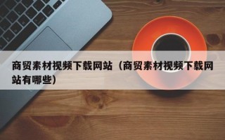 吉林商贸素材视频下载网站（商贸素材视频下载网站有哪些）