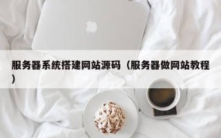 吉林服务器系统搭建网站源码（服务器做网站教程）