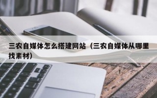 吉林三农自媒体怎么搭建网站（三农自媒体从哪里找素材）