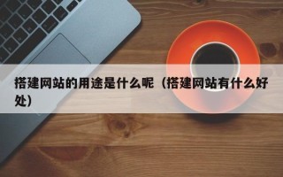 吉林搭建网站的用途是什么呢（搭建网站有什么好处）