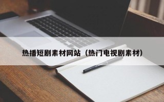 吉林热播短剧素材网站（热门电视剧素材）