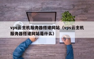 吉林vps云主机服务器搭建网站（vps云主机服务器搭建网站是什么）
