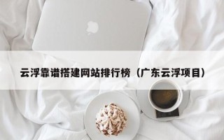吉林云浮靠谱搭建网站排行榜（广东云浮项目）