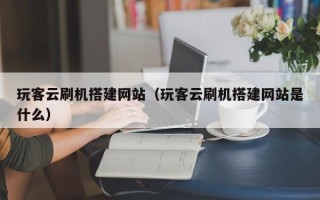 吉林玩客云刷机搭建网站（玩客云刷机搭建网站是什么）