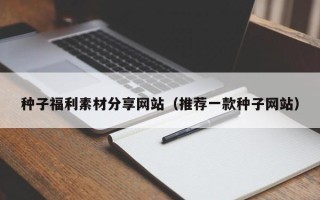 吉林种子福利素材分享网站（推荐一款种子网站）