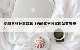 吉林奶酪素材分享网站（奶酪素材分享网站有哪些）