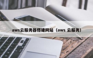 吉林aws云服务器搭建网站（aws 云服务）
