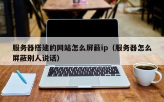 吉林服务器搭建的网站怎么屏蔽ip（服务器怎么屏蔽别人说话）