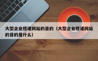 吉林大型企业搭建网站的目的（大型企业搭建网站的目的是什么）