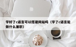 吉林学好了c语言可以搭建网站吗（学了c语言能做什么兼职）