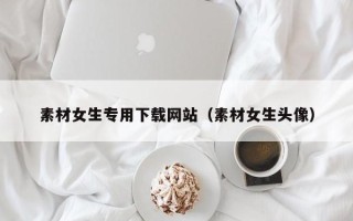 吉林素材女生专用下载网站（素材女生头像）